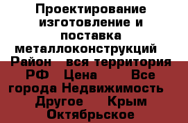 Проектирование,изготовление и поставка металлоконструкций › Район ­ вся территория РФ › Цена ­ 1 - Все города Недвижимость » Другое   . Крым,Октябрьское